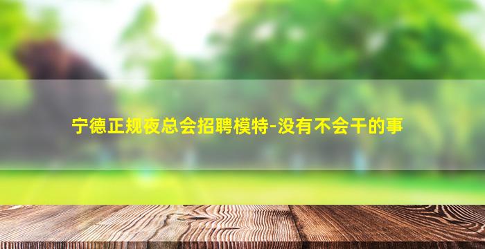 宁德正规夜总会招聘模特-没有不会干的事